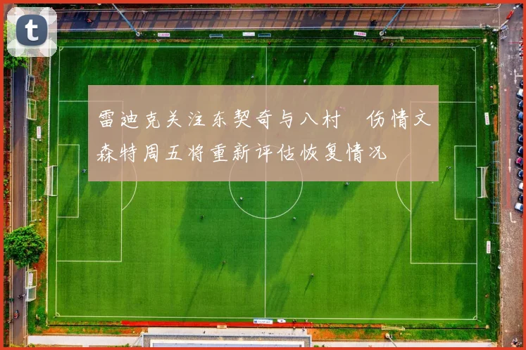 雷迪克关注东契奇与八村塁伤情文森特周五将重新评估恢复情况