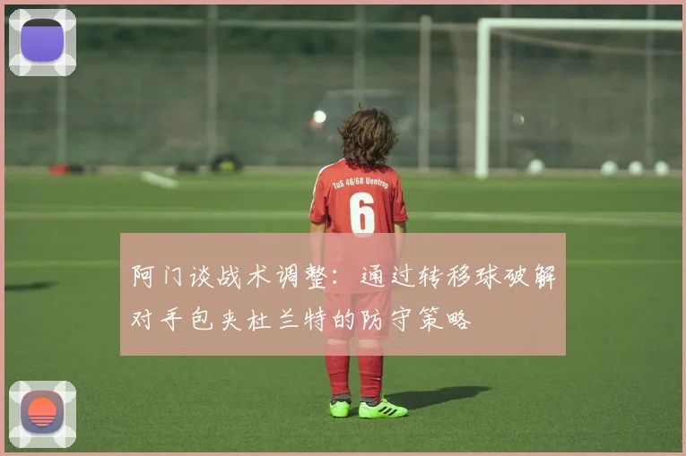 阿门谈战术调整：通过转移球破解对手包夹杜兰特的防守策略