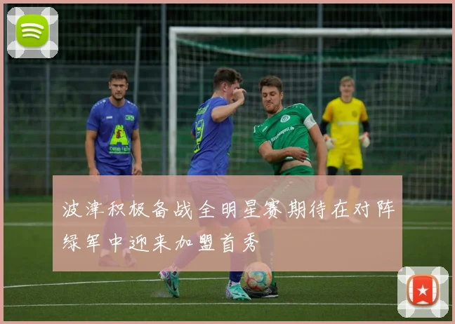 波津积极备战全明星赛期待在对阵绿军中迎来加盟首秀