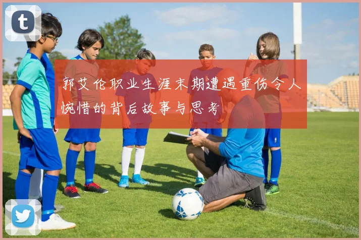 郭艾伦职业生涯末期遭遇重伤令人惋惜的背后故事与思考