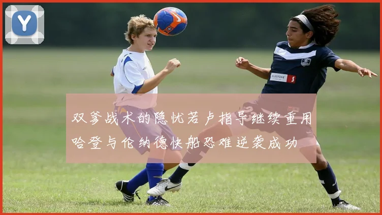 双爹战术的隐忧若卢指导继续重用哈登与伦纳德快船恐难逆袭成功