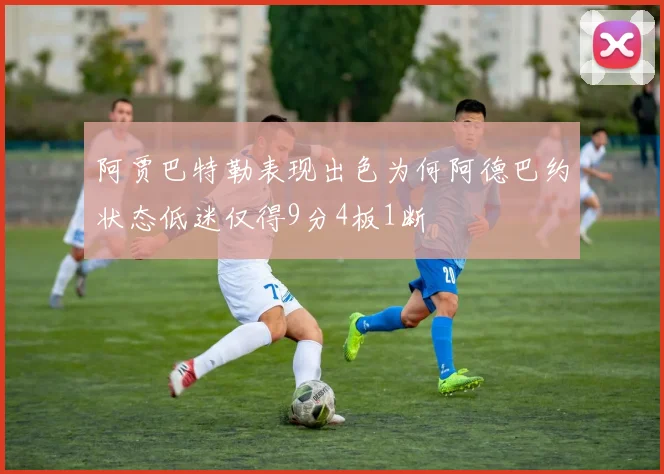 阿贾巴特勒表现出色为何阿德巴约状态低迷仅得9分4板1断