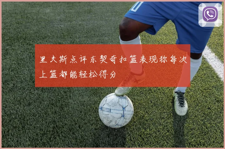 里夫斯点评东契奇扣篮表现称每次上篮都能轻松得分