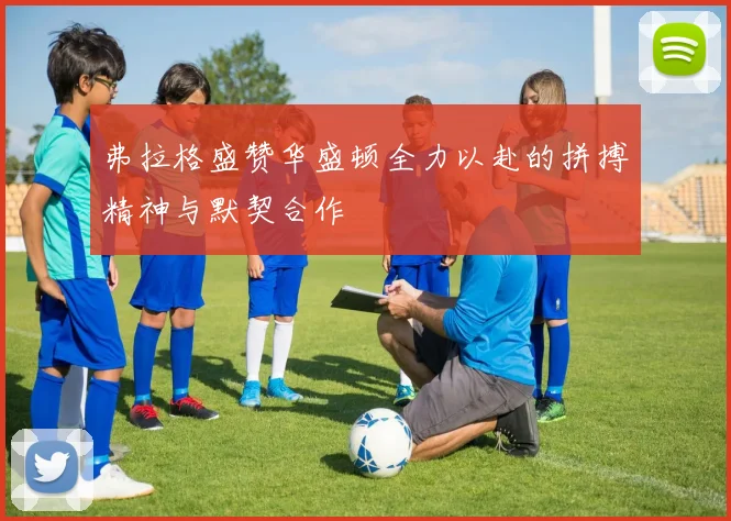 弗拉格盛赞华盛顿全力以赴的拼搏精神与默契合作