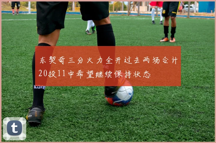 东契奇三分火力全开过去两场合计20投11中希望继续保持状态
