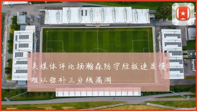 美媒体评论杨瀚森防守短板速度慢难以弥补三分线漏洞