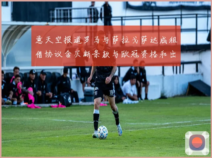 意天空报道罗马与萨拉戈萨达成租借协议含买断条款与欧冠资格和出场数挂钩