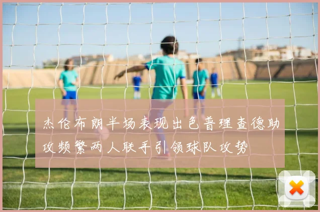 杰伦布朗半场表现出色普理查德助攻频繁两人联手引领球队攻势
