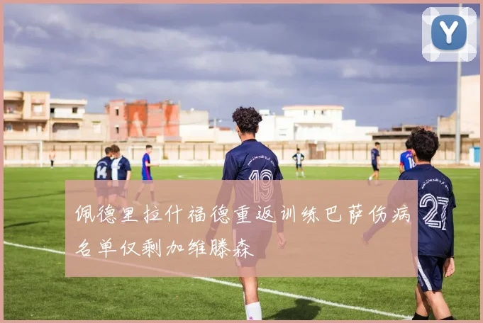 佩德里拉什福德重返训练巴萨伤病名单仅剩加维滕森