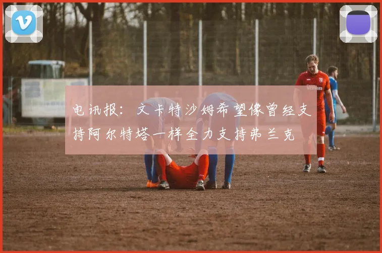 电讯报：文卡特沙姆希望像曾经支持阿尔特塔一样全力支持弗兰克