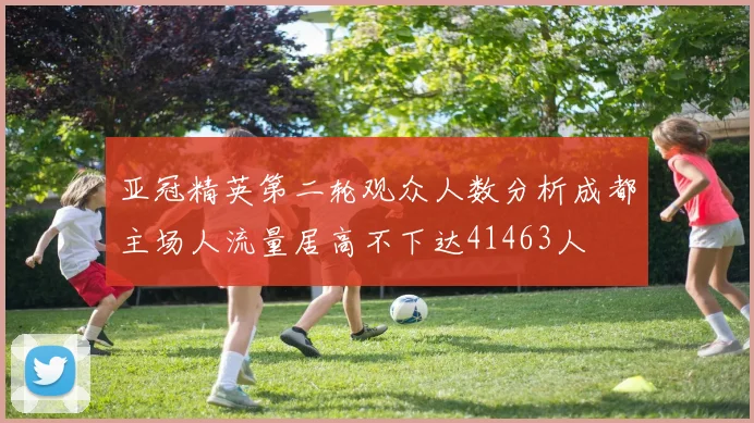 亚冠精英第二轮观众人数分析成都主场人流量居高不下达41463人