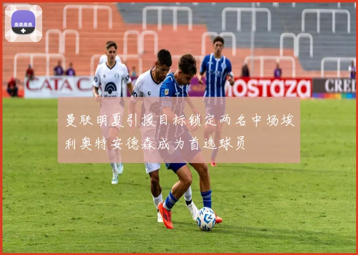 曼联明夏引援目标锁定两名中场埃利奥特安德森成为首选球员