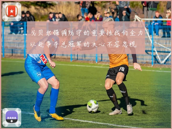 戈贝尔强调防守的重要性我们全力以赴争夺总冠军的决心不容忽视