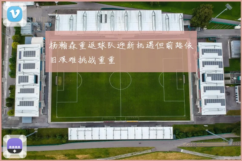 杨瀚森重返球队迎新机遇但前路依旧艰难挑战重重