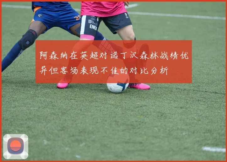 阿森纳在英超对诺丁汉森林战绩优异但客场表现不佳的对比分析