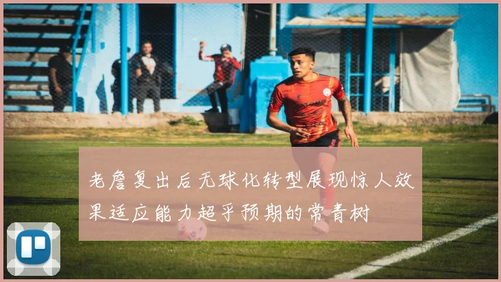 老詹复出后无球化转型展现惊人效果适应能力超乎预期的常青树
