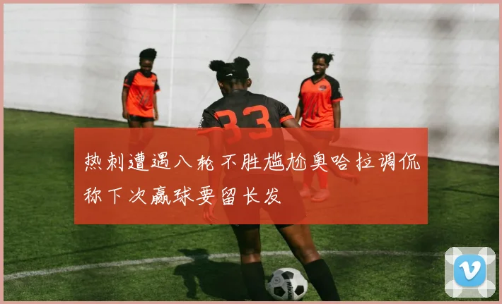 热刺遭遇八轮不胜尴尬奥哈拉调侃称下次赢球要留长发