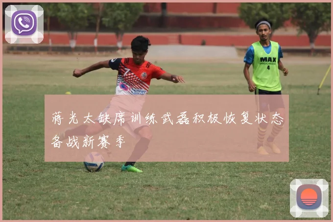 蒋光太缺席训练武磊积极恢复状态备战新赛季