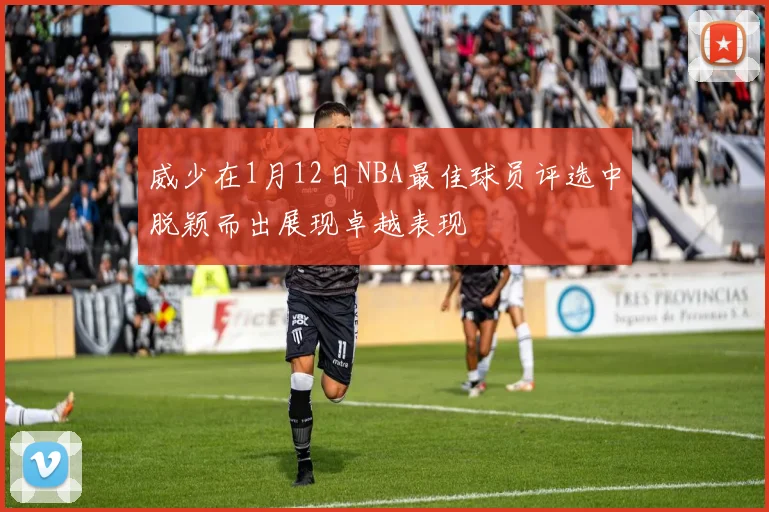 威少在1月12日NBA最佳球员评选中脱颖而出展现卓越表现