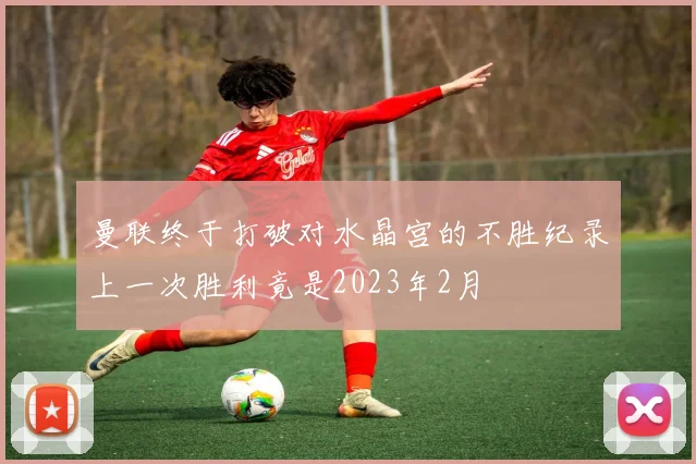 曼联终于打破对水晶宫的不胜纪录上一次胜利竟是2023年2月