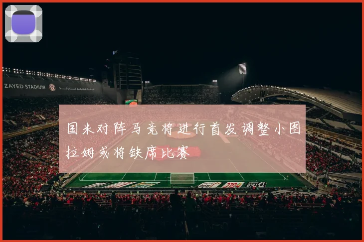 国米对阵马竞将进行首发调整小图拉姆或将缺席比赛