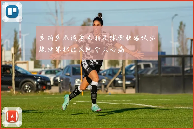 多纳多尼谈意大利足球现状感叹无缘世界杯的风险令人心痛