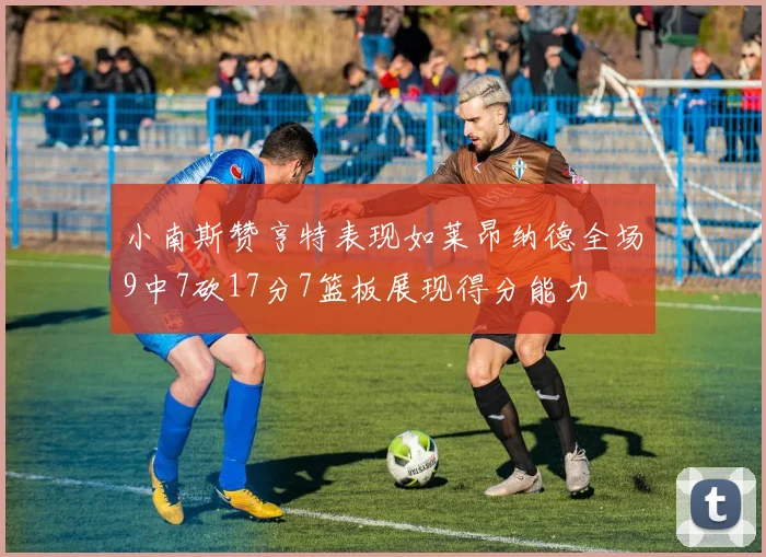 小南斯赞亨特表现如莱昂纳德全场9中7砍17分7篮板展现得分能力