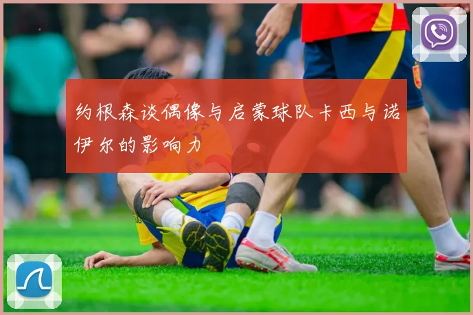 约根森谈偶像与启蒙球队卡西与诺伊尔的影响力