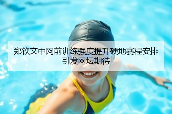 郑钦文中网前训练强度提升硬地赛程安排引发网坛期待（3377Sports）